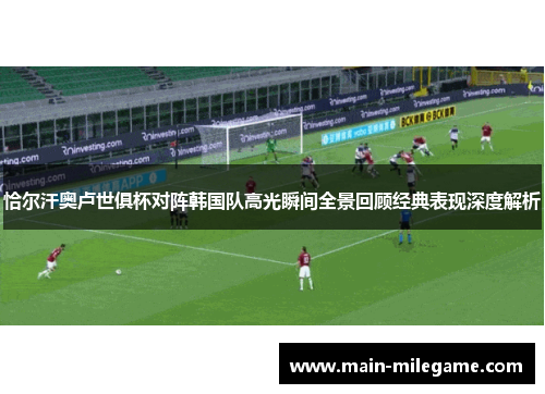 恰尔汗奥卢世俱杯对阵韩国队高光瞬间全景回顾经典表现深度解析 恰尔汗奥卢世俱杯对阵韩国队高光瞬间全景回顾经典表现深度解析