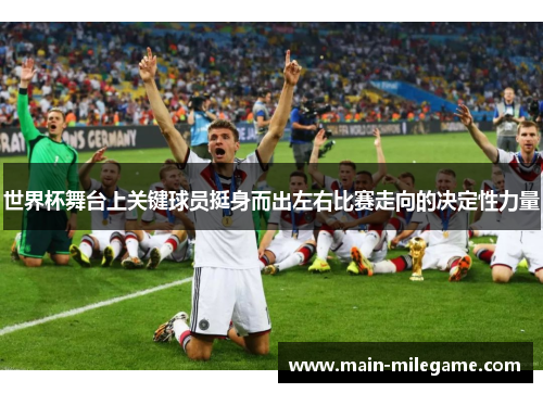世界杯舞台上关键球员挺身而出左右比赛走向的决定性力量 世界杯舞台上关键球员挺身而出左右比赛走向的决定性力量