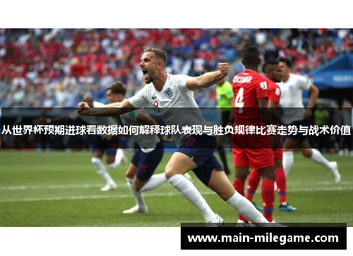 从世界杯预期进球看数据如何解释球队表现与胜负规律比赛走势与战术价值 从世界杯预期进球看数据如何解释球队表现与胜负规律比赛走势与战术价值