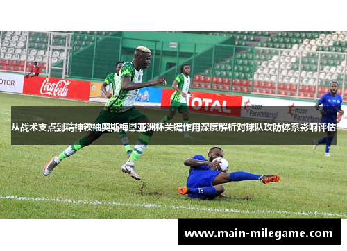 从战术支点到精神领袖奥斯梅恩亚洲杯关键作用深度解析对球队攻防体系影响评估 从战术支点到精神领袖奥斯梅恩亚洲杯关键作用深度解析对球队攻防体系影响评估