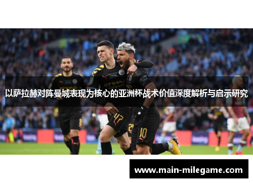 以萨拉赫对阵曼城表现为核心的亚洲杯战术价值深度解析与启示研究 以萨拉赫对阵曼城表现为核心的亚洲杯战术价值深度解析与启示研究