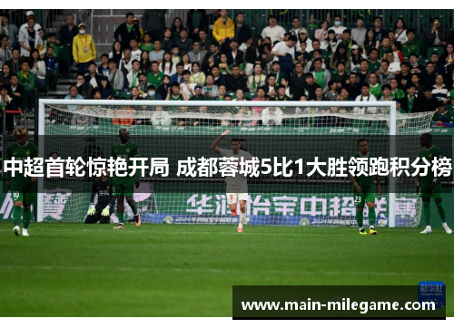 中超首轮惊艳开局 成都蓉城5比1大胜领跑积分榜 中超首轮惊艳开局 成都蓉城5比1大胜领跑积分榜