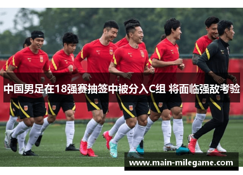 中国男足在18强赛抽签中被分入C组 将面临强敌考验 中国男足在18强赛抽签中被分入C组 将面临强敌考验