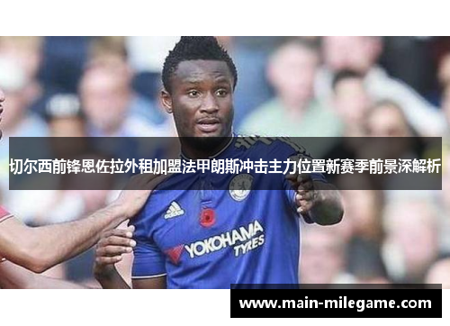 切尔西前锋恩佐拉外租加盟法甲朗斯冲击主力位置新赛季前景深解析 切尔西前锋恩佐拉外租加盟法甲朗斯冲击主力位置新赛季前景深解析