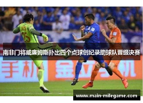 南非门将威廉姆斯扑出四个点球创纪录助球队晋级决赛