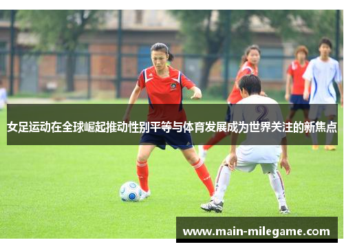 女足运动在全球崛起推动性别平等与体育发展成为世界关注的新焦点 女足运动在全球崛起推动性别平等与体育发展成为世界关注的新焦点