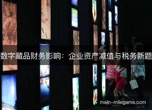 数字藏品财务影响：企业资产减值与税务新题